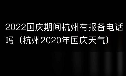 2022国庆期间杭州有报备电话吗（杭州2020年国庆天气）