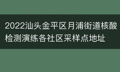 2022汕头金平区月浦街道核酸检测演练各社区采样点地址