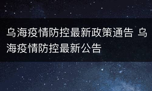 乌海疫情防控最新政策通告 乌海疫情防控最新公告