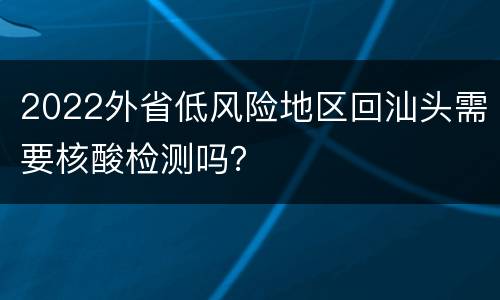 2022外省低风险地区回汕头需要核酸检测吗？