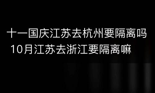 十一国庆江苏去杭州要隔离吗 10月江苏去浙江要隔离嘛