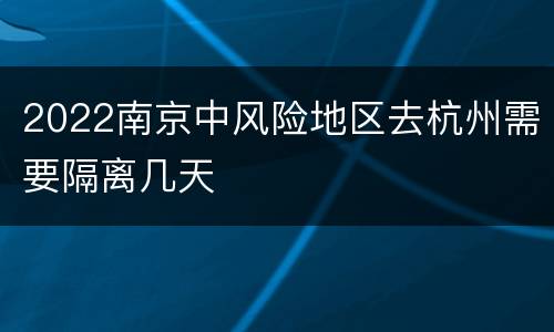 2022南京中风险地区去杭州需要隔离几天