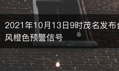 2021年10月13日9时茂名发布台风橙色预警信号