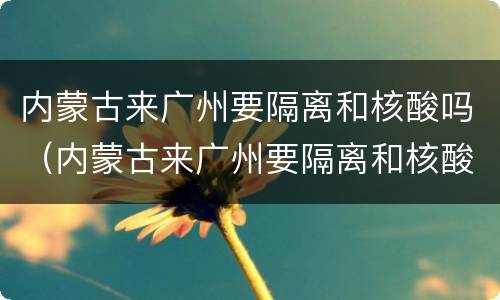 内蒙古来广州要隔离和核酸吗（内蒙古来广州要隔离和核酸吗）