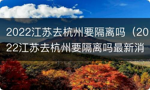 2022江苏去杭州要隔离吗（2022江苏去杭州要隔离吗最新消息）