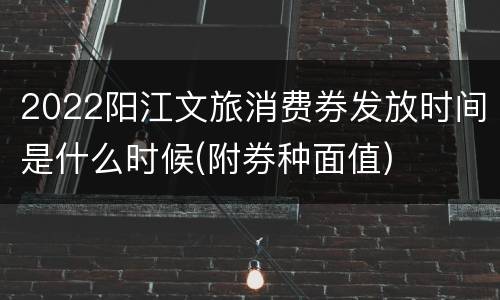 2022阳江文旅消费券发放时间是什么时候(附券种面值)