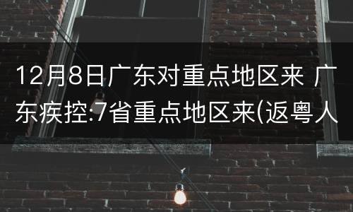 12月8日广东对重点地区来 广东疾控:7省重点地区来(返粤人员需执行隔离等措施