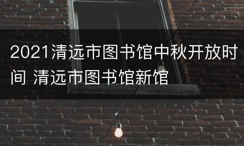 2021清远市图书馆中秋开放时间 清远市图书馆新馆