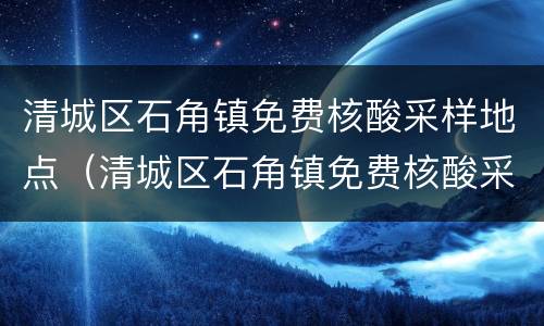 清城区石角镇免费核酸采样地点（清城区石角镇免费核酸采样地点查询）