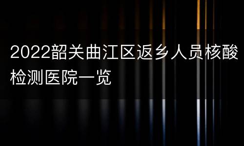 2022韶关曲江区返乡人员核酸检测医院一览
