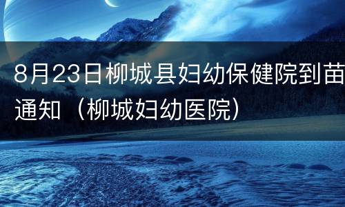 8月23日柳城县妇幼保健院到苗通知（柳城妇幼医院）