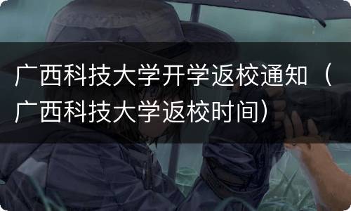 广西科技大学开学返校通知（广西科技大学返校时间）