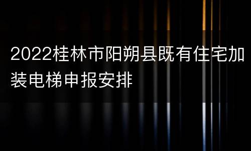 2022桂林市阳朔县既有住宅加装电梯申报安排
