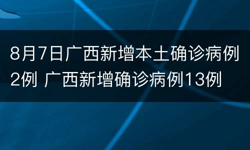 8月7日广西新增本土确诊病例2例 广西新增确诊病例13例