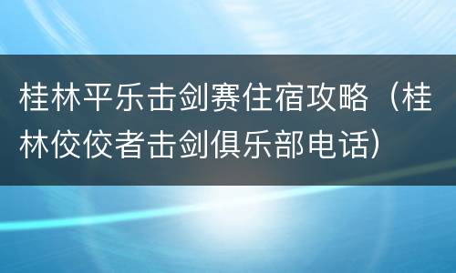 桂林平乐击剑赛住宿攻略（桂林佼佼者击剑俱乐部电话）