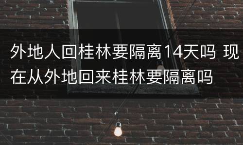 外地人回桂林要隔离14天吗 现在从外地回来桂林要隔离吗