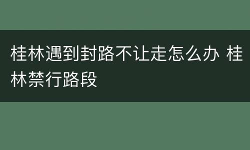 桂林遇到封路不让走怎么办 桂林禁行路段