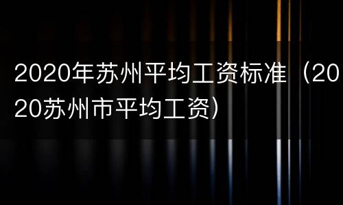 2020年苏州平均工资标准（2020苏州市平均工资）