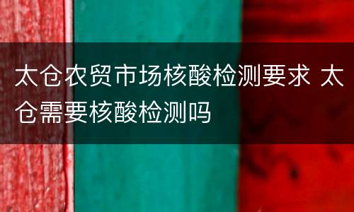 太仓农贸市场核酸检测要求 太仓需要核酸检测吗