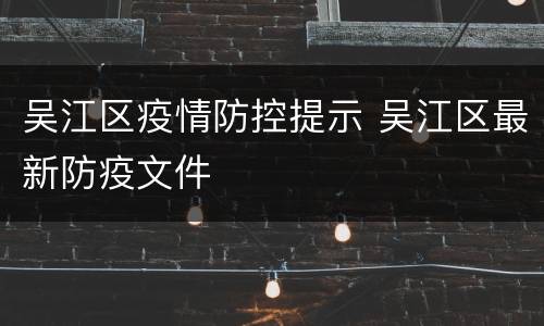 吴江区疫情防控提示 吴江区最新防疫文件