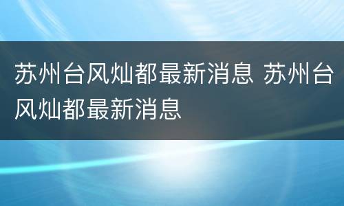 苏州台风灿都最新消息 苏州台风灿都最新消息