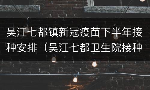 吴江七都镇新冠疫苗下半年接种安排（吴江七都卫生院接种电话）