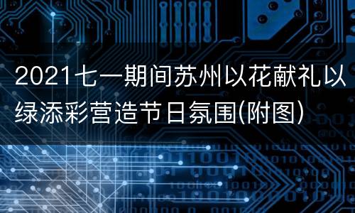 2021七一期间苏州以花献礼以绿添彩营造节日氛围(附图)