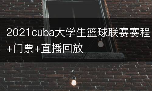 2021cuba大学生篮球联赛赛程+门票+直播回放