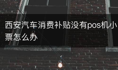 西安汽车消费补贴没有pos机小票怎么办