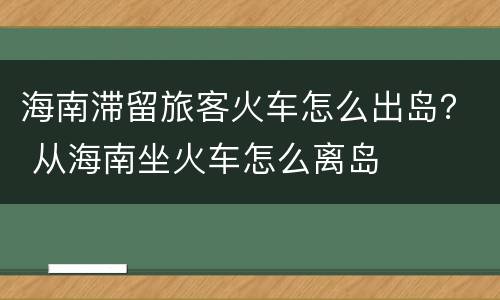 海南滞留旅客火车怎么出岛？ 从海南坐火车怎么离岛