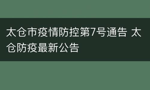 太仓市疫情防控第7号通告 太仓防疫最新公告