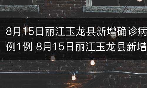 8月15日丽江玉龙县新增确诊病例1例 8月15日丽江玉龙县新增确诊病例1例