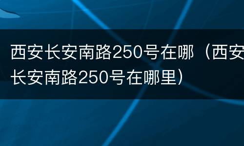 西安长安南路250号在哪（西安长安南路250号在哪里）