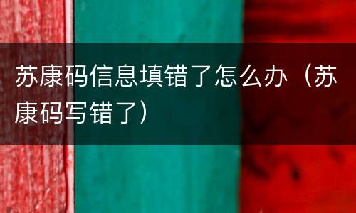 苏康码信息填错了怎么办（苏康码写错了）