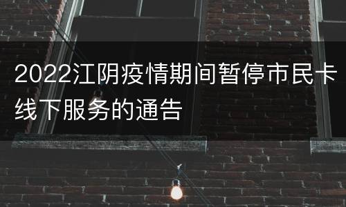 2022江阴疫情期间暂停市民卡线下服务的通告