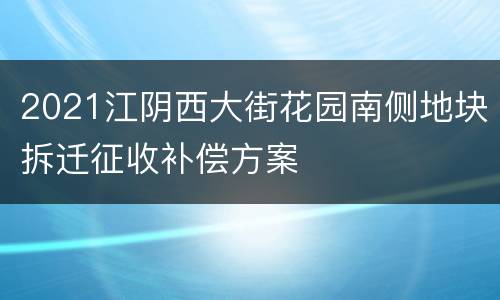 2021江阴西大街花园南侧地块拆迁征收补偿方案
