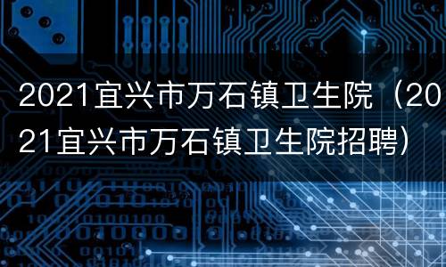 2021宜兴市万石镇卫生院（2021宜兴市万石镇卫生院招聘）