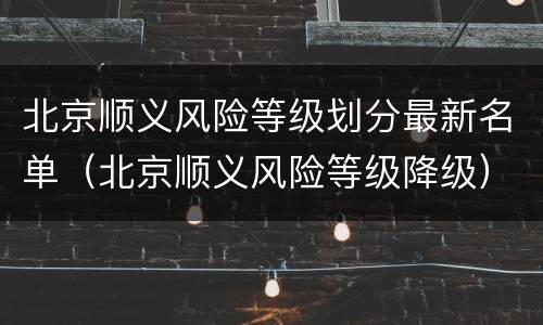 北京顺义风险等级划分最新名单（北京顺义风险等级降级）