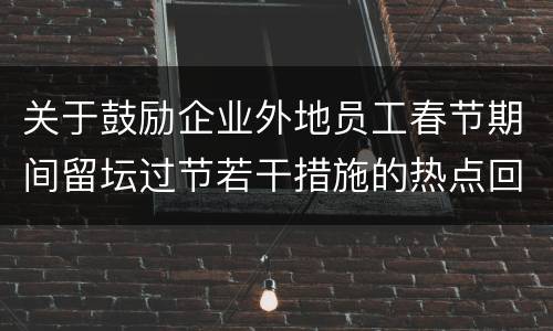 关于鼓励企业外地员工春节期间留坛过节若干措施的热点回应