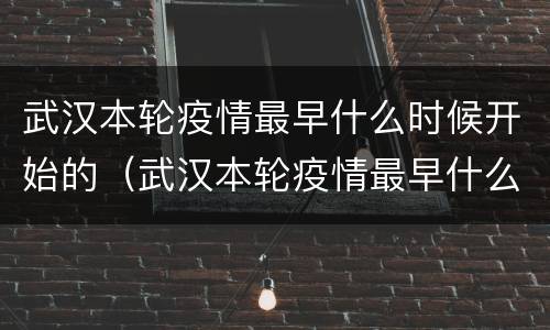武汉本轮疫情最早什么时候开始的（武汉本轮疫情最早什么时候开始的疫情）