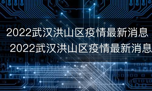 2022武汉洪山区疫情最新消息 2022武汉洪山区疫情最新消息今天