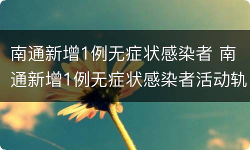 南通新增1例无症状感染者 南通新增1例无症状感染者活动轨迹