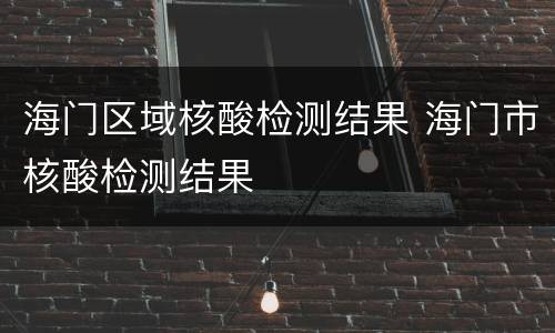 海门区域核酸检测结果 海门市核酸检测结果