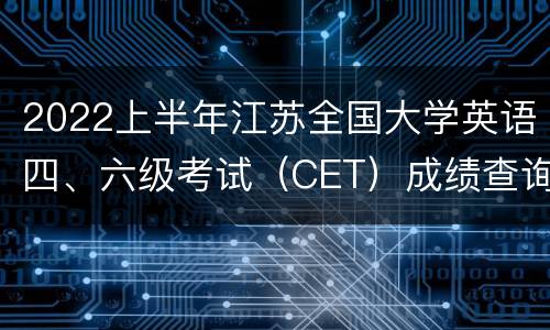 2022上半年江苏全国大学英语四、六级考试（CET）成绩查询有关安排