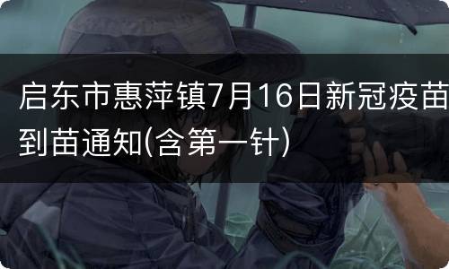 启东市惠萍镇7月16日新冠疫苗到苗通知(含第一针)