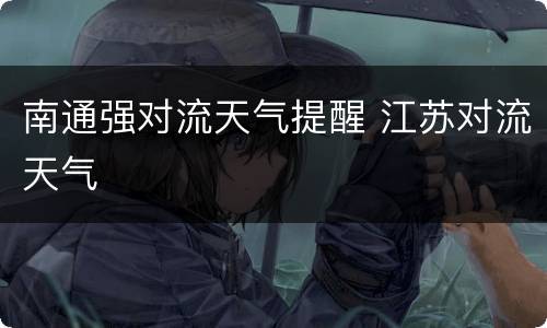 南通强对流天气提醒 江苏对流天气