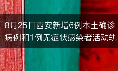 8月25日西安新增6例本土确诊病例和1例无症状感染者活动轨迹