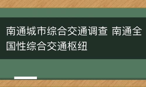南通城市综合交通调查 南通全国性综合交通枢纽