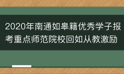 2020年南通如皋籍优秀学子报考重点师范院校回如从教激励办法