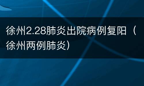 徐州2.28肺炎出院病例复阳（徐州两例肺炎）
